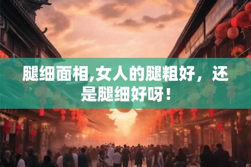 腿细面相,女人的腿粗好，还是腿细好呀！
