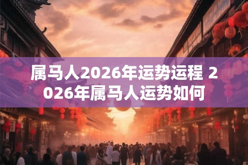 属马人2026年运势运程 2026年属马人运势如何