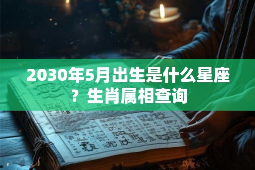 2030年5月出生是什么星座？生肖属相查询