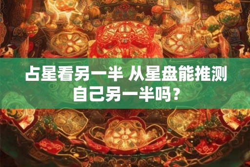 占星看另一半 从星盘能推测自己另一半吗？