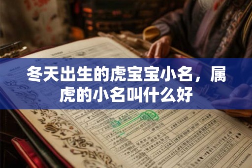 冬天出生的虎宝宝小名,属虎的小名叫什么好 冬天出生的虎宝宝小名,属虎的小名叫什么好
