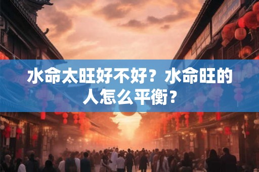 水命太旺好不好？水命旺的人怎么平衡？