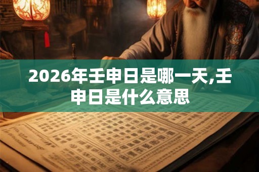 2026年壬申日是哪一天,壬申日是什么意思