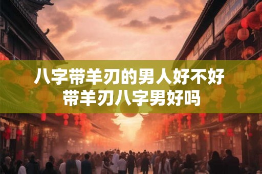 八字带羊刃的男人好不好 带羊刃八字男好吗