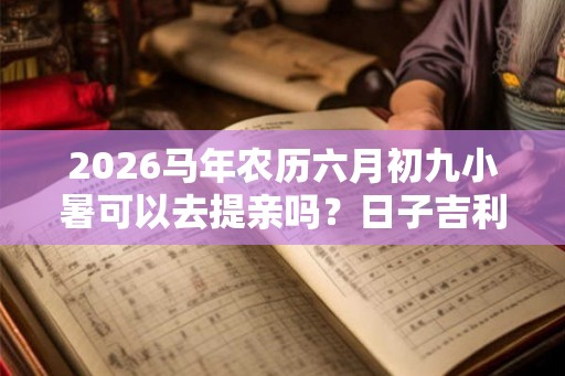 2026马年农历六月初九小暑可以去提亲吗？日子吉利吗？