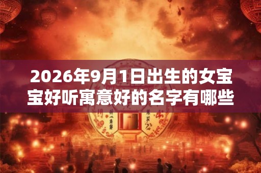 2026年9月1日出生的女宝宝好听寓意好的名字有哪些 2026年9月1日出生的女宝宝好听寓意好的名字有哪些