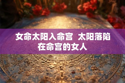 女命太阳入命宫  太阳落陷在命宫的女人