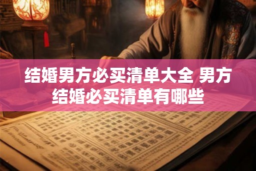 结婚男方必买清单大全 男方结婚必买清单有哪些