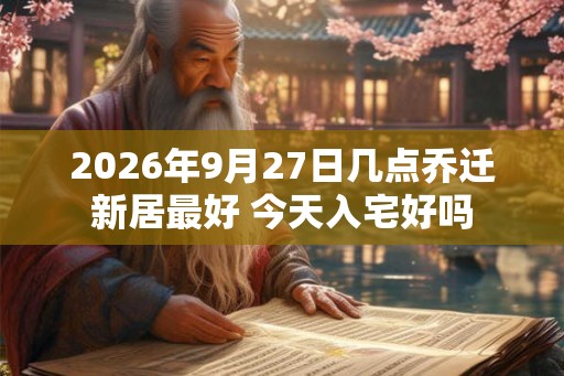 2026年9月27日几点乔迁新居最好 今天入宅好吗