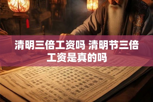 清明三倍工资吗 清明节三倍工资是真的吗