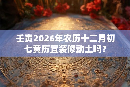 壬寅2026年农历十二月初七黄历宜装修动土吗？