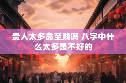 贵人太多命至贱吗 八字中什么太多是不好的