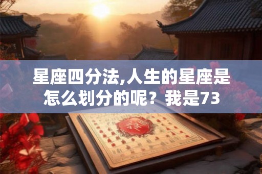 星座四分法,人生的星座是怎么划分的呢？我是73