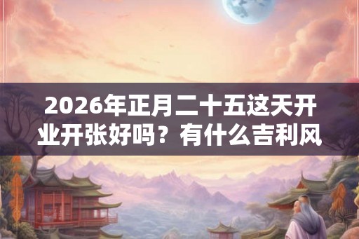 2026年正月二十五这天开业开张好吗?有什么吉利风水? 2026年正月二十五这天开业开张好吗?有什么吉利风水?