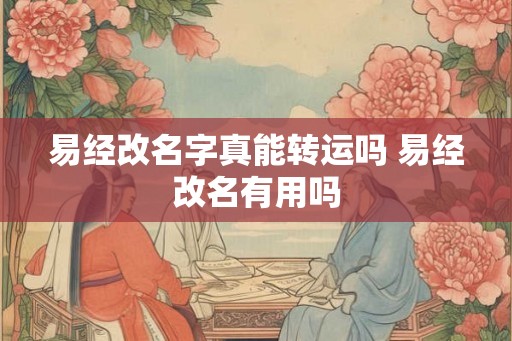 易经改名字真能转运吗 易经改名有用吗