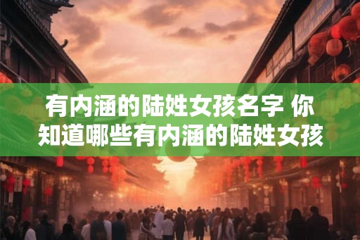 有内涵的陆姓女孩名字 你知道哪些有内涵的陆姓女孩名字
