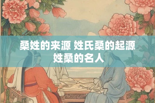 桑姓的来源 姓氏桑的起源 姓桑的名人