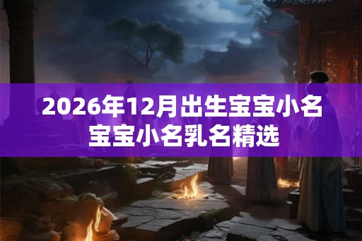 2026年12月出生宝宝小名 宝宝小名乳名精选