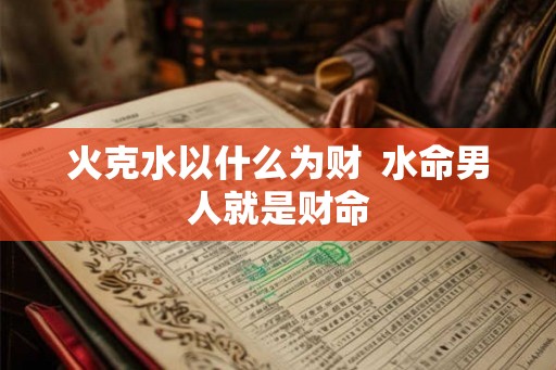 火克水以什么为财  水命男人就是财命