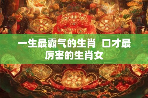 一生最霸气的生肖  口才最厉害的生肖女