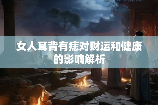 女人耳背有痣对财运和健康的影响解析