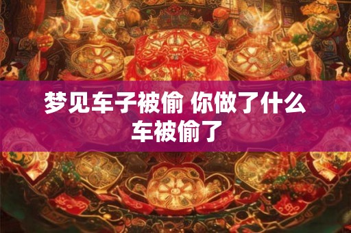 梦见车子被偷 你做了什么车被偷了