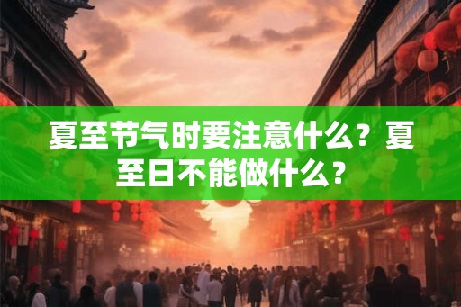夏至节气时要注意什么？夏至日不能做什么？