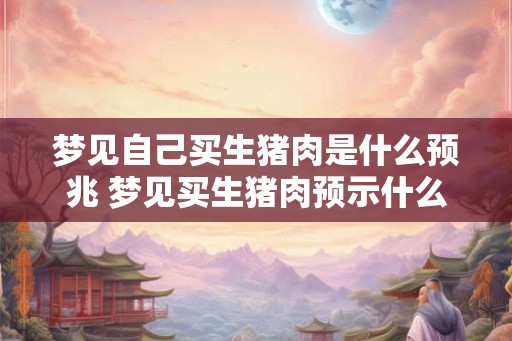 梦见自己买生猪肉是什么预兆 梦见买生猪肉预示什么