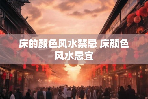 床的颜色风水禁忌 床颜色风水忌宜 床的颜色风水禁忌 床颜色风水忌宜