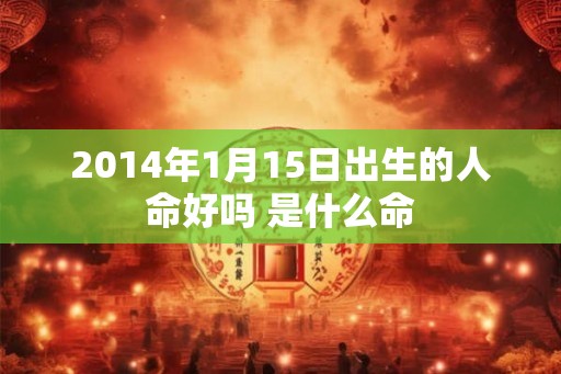 2014年1月15日出生的人命好吗 是什么命 2014年1月15日出生的人命好吗 是什么命