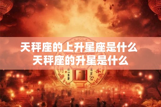 天秤座的上升星座是什么 天秤座的升星是什么