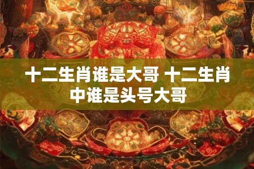 十二生肖谁是大哥 十二生肖中谁是头号大哥