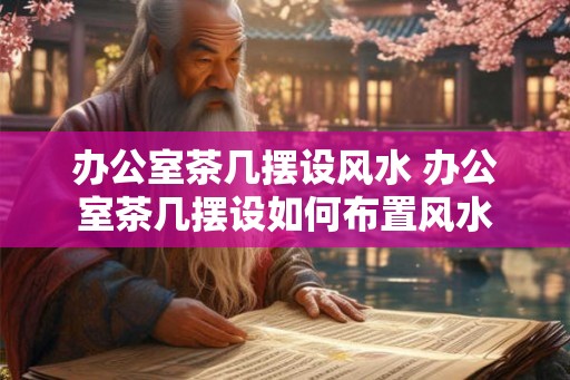 办公室茶几摆设风水 办公室茶几摆设如何布置风水