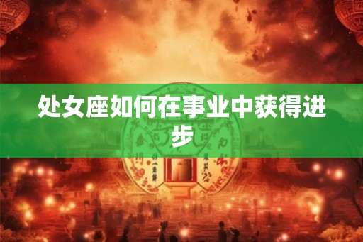处女座如何在事业中获得进步 处女座如何在事业中获得进步