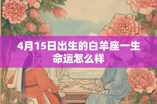 4月15日出生的白羊座一生命运怎么样 4月15日出生的白羊座一生命运怎么样