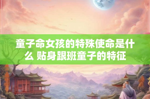 童子命女孩的特殊使命是什么 贴身跟班童子的特征 童子命女孩的特殊使命是什么 贴身跟班童子的特征