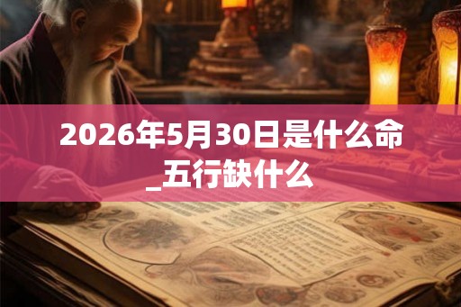 2026年5月30日是什么命_五行缺什么