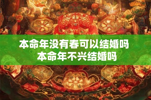 本命年没有春可以结婚吗  本命年不兴结婚吗