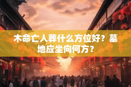木命亡人葬什么方位好？墓地应坐向何方？
