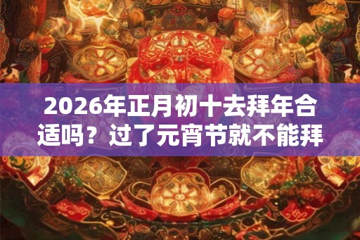 2026年正月初十去拜年合适吗？过了元宵节就不能拜年吗