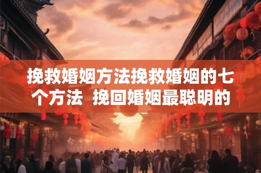 挽救婚姻方法挽救婚姻的七个方法  挽回婚姻最聪明的方法