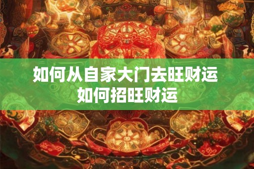 如何从自家大门去旺财运 如何招旺财运 如何从自家大门去旺财运 如何招旺财运