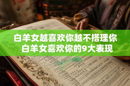 白羊女越喜欢你越不搭理你 白羊女喜欢你的9大表现 白羊女越喜欢你越不搭理你 白羊女喜欢你的9大表现