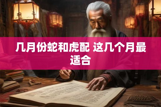 几月份蛇和虎配 这几个月最适合