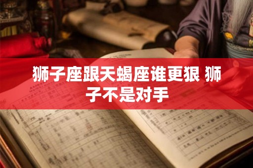 狮子座跟天蝎座谁更狠 狮子不是对手 狮子座跟天蝎座谁更狠 狮子不是对手