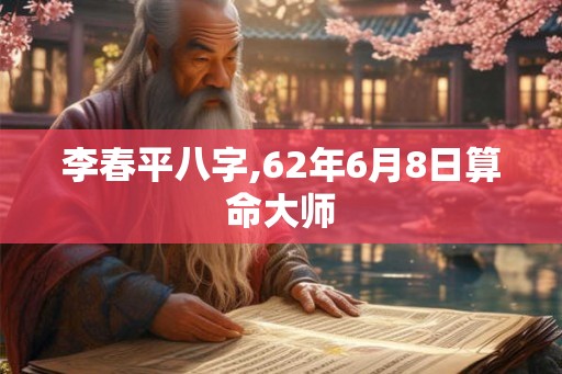 李春平八字,62年6月8日算命大师 李春平八字,62年6月8日算命大师