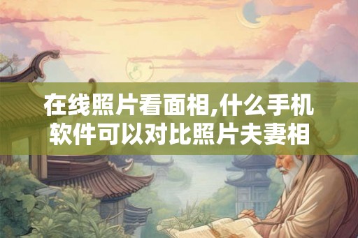 在线照片看面相,什么手机软件可以对比照片夫妻相