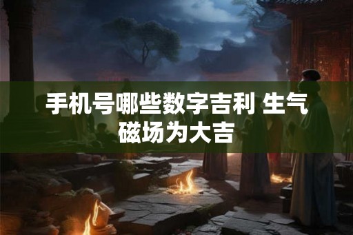 手机号哪些数字吉利 生气磁场为大吉
