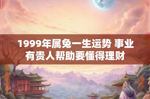 1999年属兔一生运势 事业有贵人帮助要懂得理财 1999年属兔一生运势 事业有贵人帮助要懂得理财