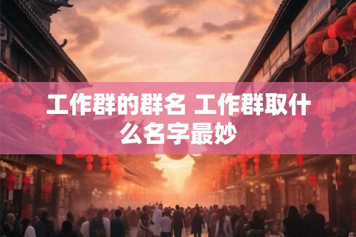 工作群的群名 工作群取什么名字最妙